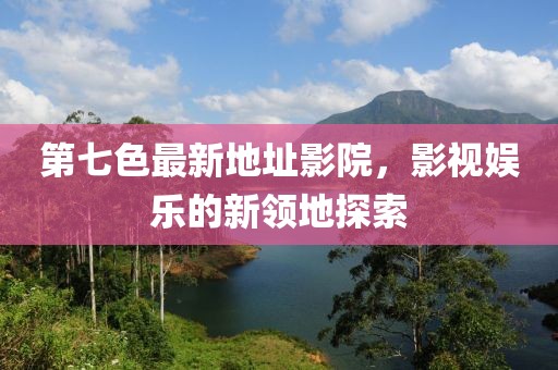 第七色最新地址影院，影视娱乐的新领地探索