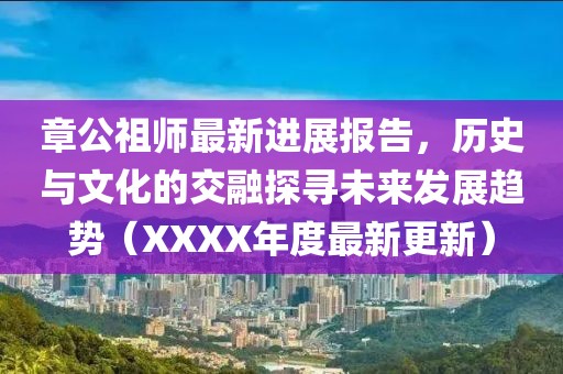 章公祖师最新进展报告，历史与文化的交融探寻未来发展趋势（XXXX年度最新更新）