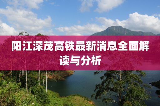 阳江深茂高铁最新消息全面解读与分析