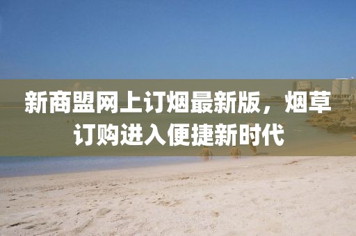 新商盟网上订烟最新版，烟草订购进入便捷新时代