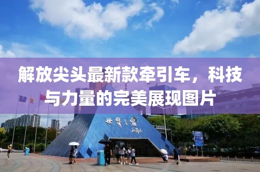 解放尖头最新款牵引车，科技与力量的完美展现图片