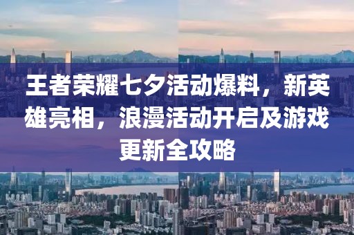 王者荣耀七夕活动爆料，新英雄亮相，浪漫活动开启及游戏更新全攻略