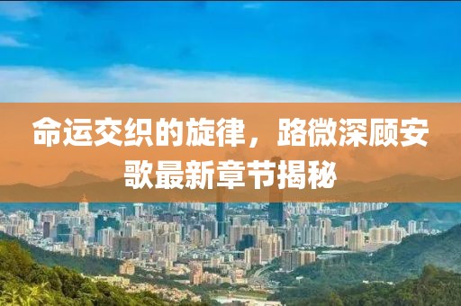 命运交织的旋律，路微深顾安歌最新章节揭秘