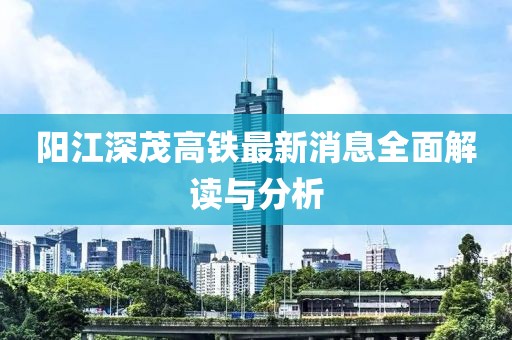 阳江深茂高铁最新消息全面解读与分析