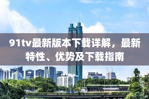 91tv最新版本下载详解，最新特性、优势及下载指南