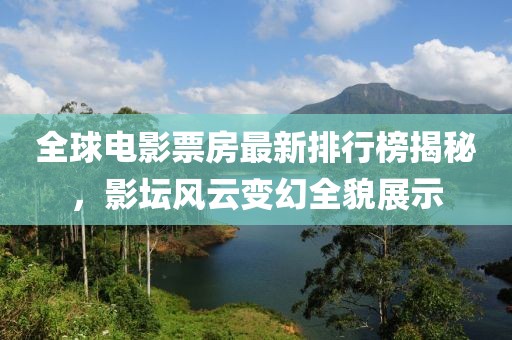 全球电影票房最新排行榜揭秘，影坛风云变幻全貌展示
