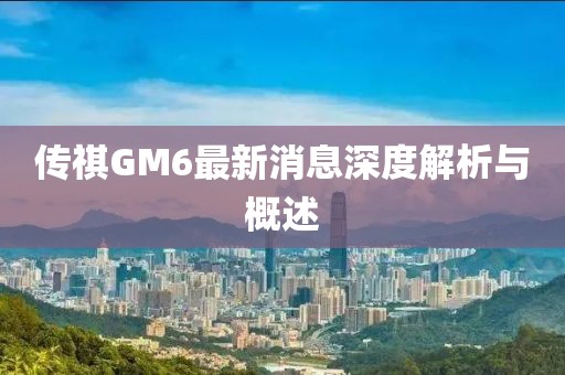 传祺GM6最新消息深度解析与概述