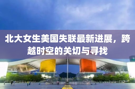 北大女生美国失联最新进展，跨越时空的关切与寻找