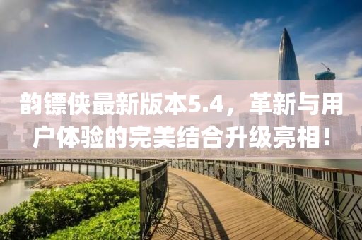 韵镖侠最新版本5.4，革新与用户体验的完美结合升级亮相！