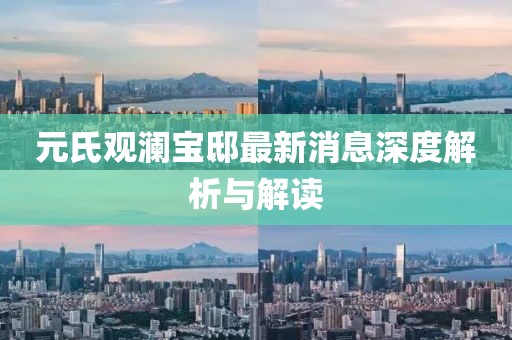 元氏观澜宝邸最新消息深度解析与解读
