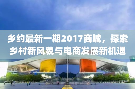 乡约最新一期2017商城，探索乡村新风貌与电商发展新机遇