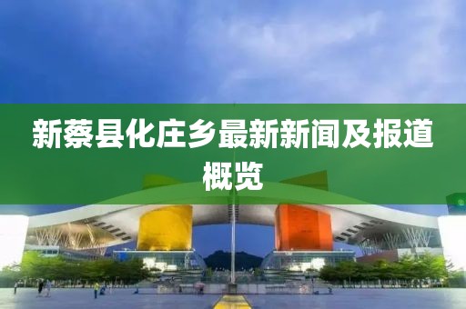 新蔡县化庄乡最新新闻及报道概览