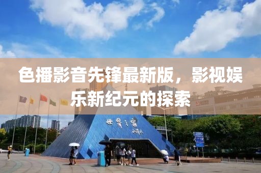 色播影音先锋最新版，影视娱乐新纪元的探索