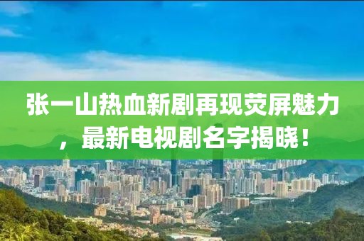 张一山热血新剧再现荧屏魅力，最新电视剧名字揭晓！