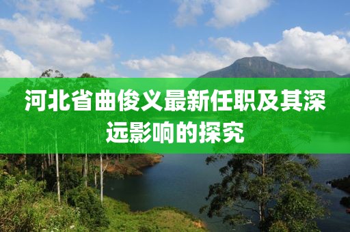 河北省曲俊义最新任职及其深远影响的探究