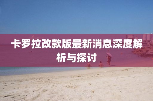 卡罗拉改款版最新消息深度解析与探讨