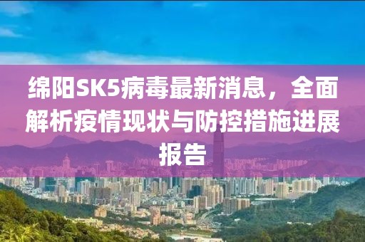 绵阳SK5病毒最新消息，全面解析疫情现状与防控措施进展报告