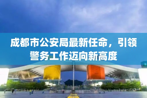 成都市公安局最新任命，引领警务工作迈向新高度