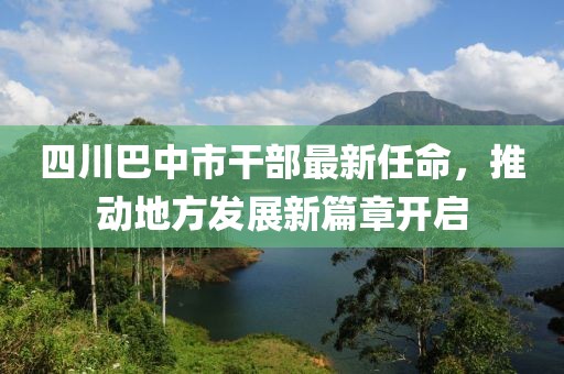 四川巴中市干部最新任命，推动地方发展新篇章开启