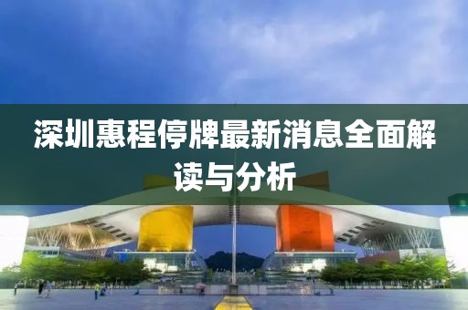 深圳惠程停牌最新消息全面解读与分析
