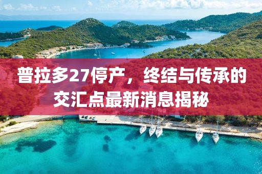 普拉多27停产，终结与传承的交汇点最新消息揭秘