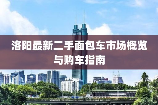 洛阳最新二手面包车市场概览与购车指南