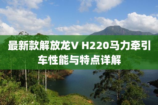 最新款解放龙V H220马力牵引车性能与特点详解