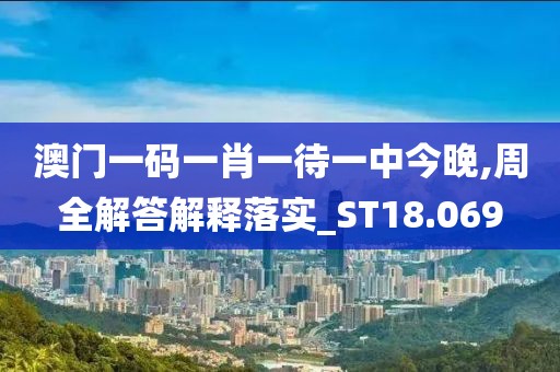 澳门一码一肖一待一中今晚,周全解答解释落实_ST18.069