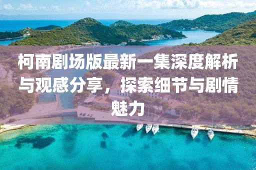 柯南剧场版最新一集深度解析与观感分享，探索细节与剧情魅力