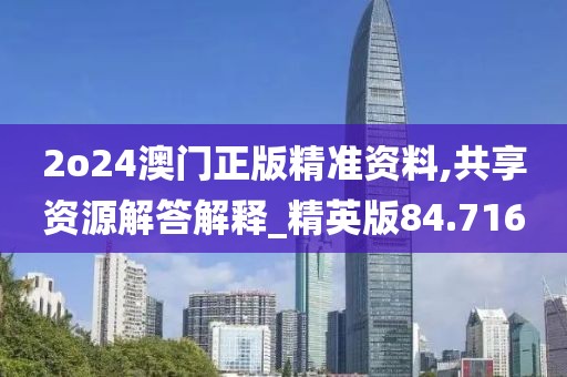 2o24澳门正版精准资料,共享资源解答解释_精英版84.716