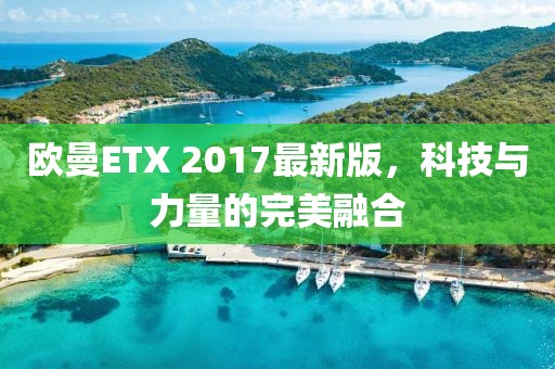 欧曼ETX 2017最新版，科技与力量的完美融合