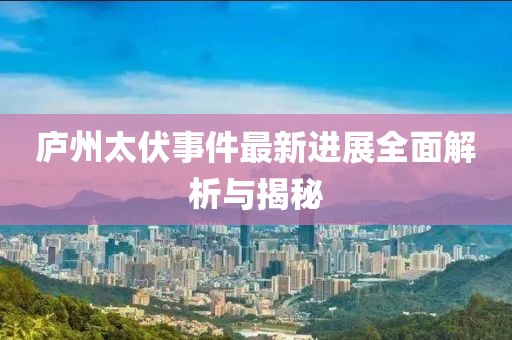 庐州太伏事件最新进展全面解析与揭秘
