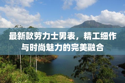 最新款劳力士男表，精工细作与时尚魅力的完美融合