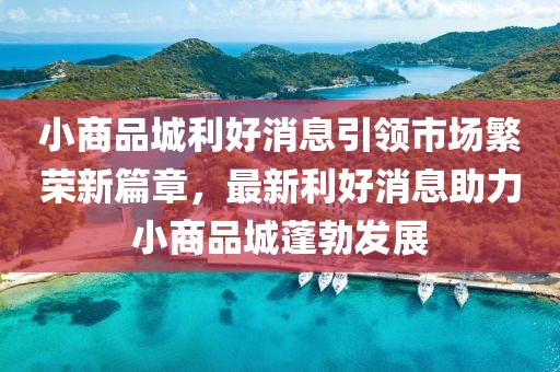 小商品城利好消息引领市场繁荣新篇章，最新利好消息助力小商品城蓬勃发展