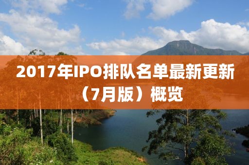 2017年IPO排队名单最新更新（7月版）概览
