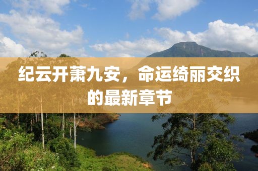 纪云开萧九安，命运绮丽交织的最新章节