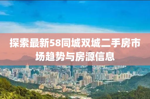 探索最新58同城双城二手房市场趋势与房源信息