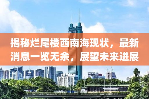 揭秘烂尾楼西南海现状，最新消息一览无余，展望未来进展
