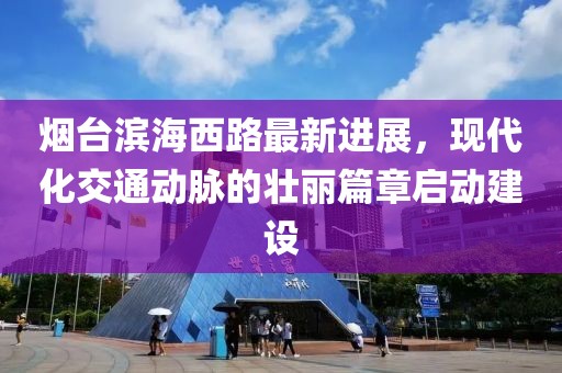 烟台滨海西路最新进展，现代化交通动脉的壮丽篇章启动建设