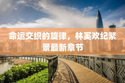 命运交织的旋律，林奚欢纪繁景最新章节