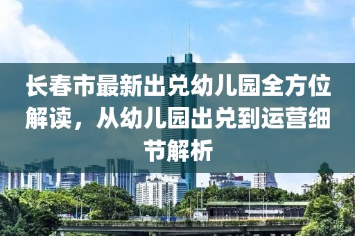 长春市最新出兑幼儿园全方位解读，从幼儿园出兑到运营细节解析
