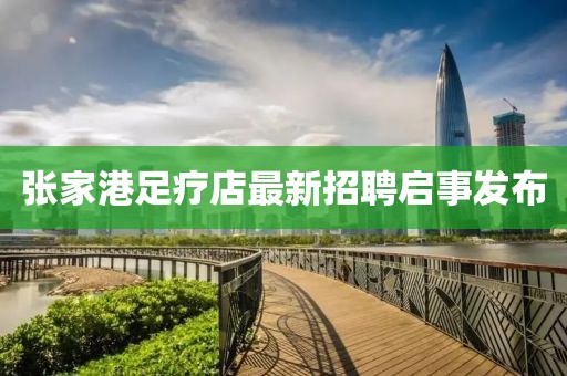 张家港足疗店最新招聘启事发布