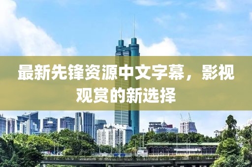 最新先锋资源中文字幕，影视观赏的新选择