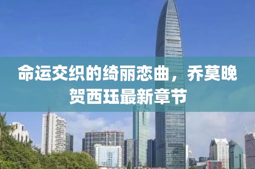 命运交织的绮丽恋曲，乔莫晚贺西珏最新章节