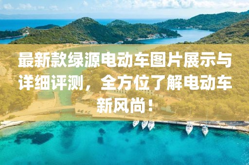 最新款绿源电动车图片展示与详细评测，全方位了解电动车新风尚！