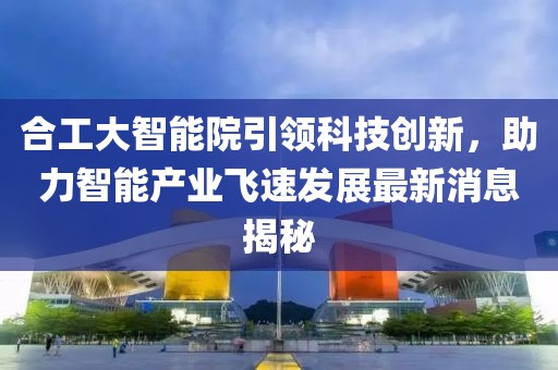 合工大智能院引领科技创新，助力智能产业飞速发展最新消息揭秘