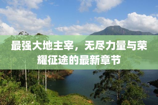 最强大地主宰，无尽力量与荣耀征途的最新章节