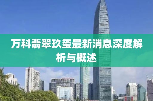 万科翡翠玖玺最新消息深度解析与概述