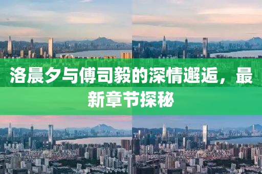 洛晨夕与傅司毅的深情邂逅，最新章节探秘