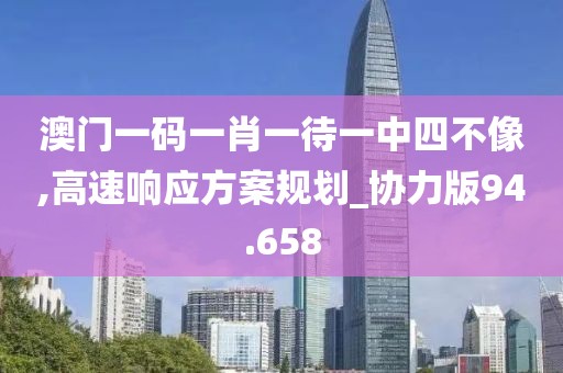 澳门一码一肖一待一中四不像,高速响应方案规划_协力版94.658